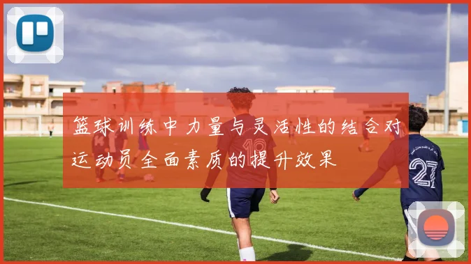 篮球训练中力量与灵活性的结合对运动员全面素质的提升效果