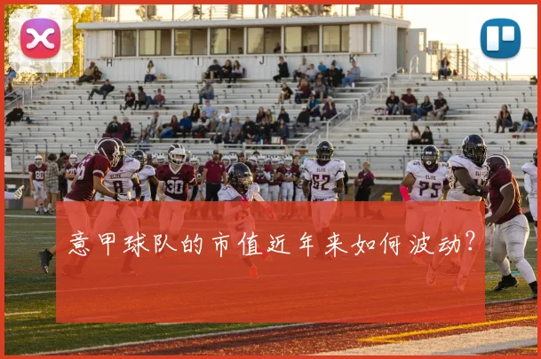 意甲球队的市值近年来如何波动？