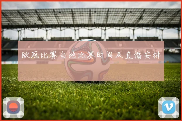 欧冠比赛当地比赛时间及直播安排