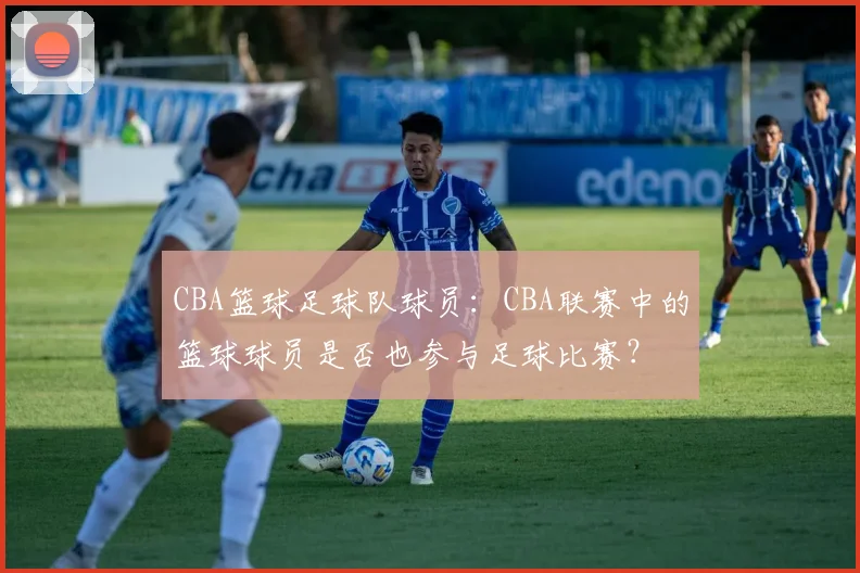 CBA篮球足球队球员：CBA联赛中的篮球球员是否也参与足球比赛？