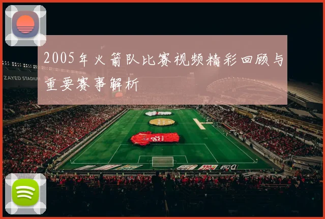 2005年火箭队比赛视频精彩回顾与重要赛事解析