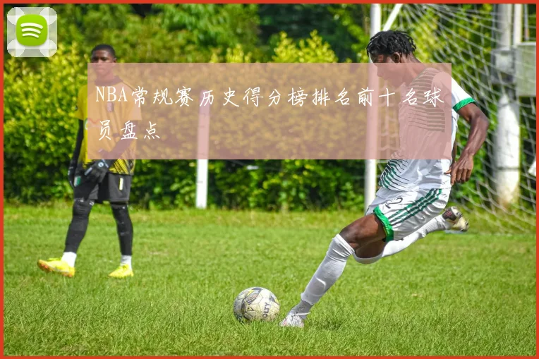NBA常规赛历史得分榜排名前十名球员盘点
