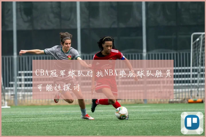 CBA冠军球队对抗NBA垫底球队胜负可能性探讨