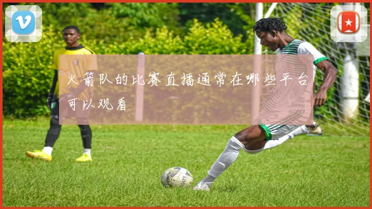 火箭队的比赛直播通常在哪些平台可以观看