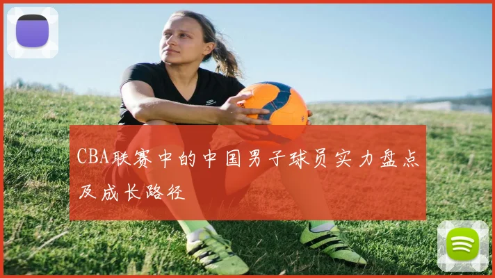 CBA联赛中的中国男子球员实力盘点及成长路径