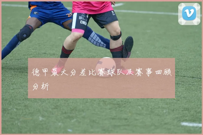 德甲最大分差比赛球队及赛事回顾分析
