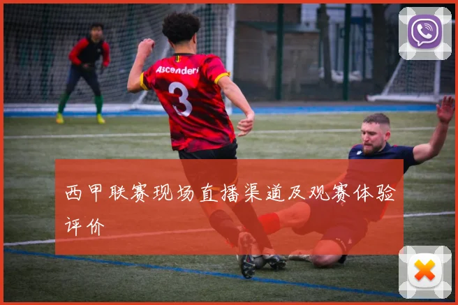 西甲联赛现场直播渠道及观赛体验评价