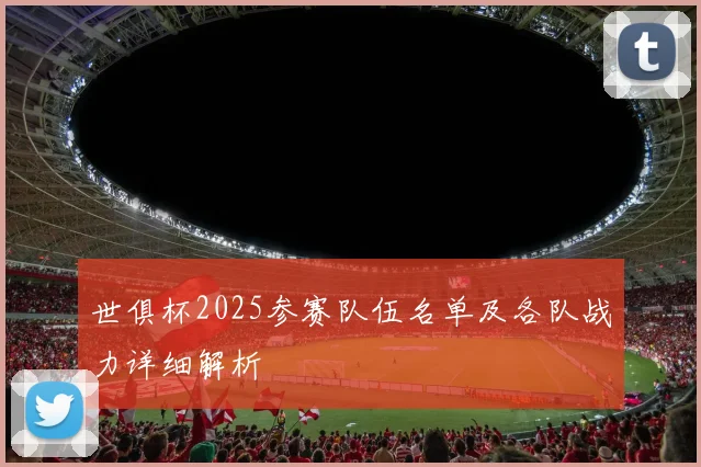 世俱杯2025参赛队伍名单及各队战力详细解析