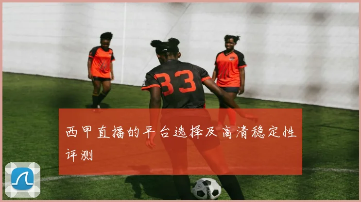 西甲直播的平台选择及高清稳定性评测