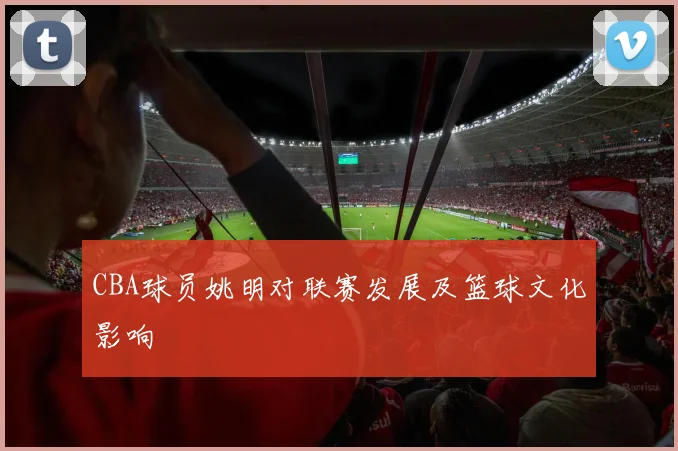 CBA球员姚明对联赛发展及篮球文化影响