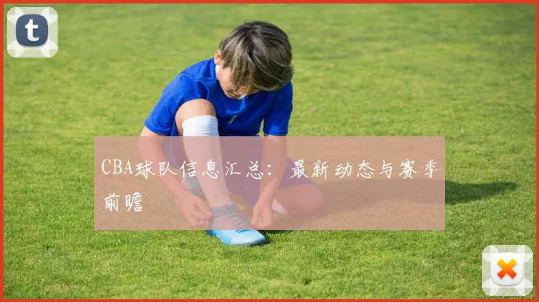 CBA球队信息汇总：最新动态与赛季前瞻