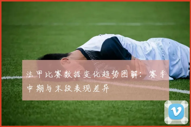 法甲比赛数据变化趋势图解：赛季中期与末段表现差异