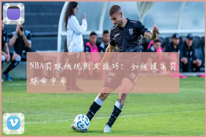 NBA罚球线规则及技巧：如何提高罚球命中率